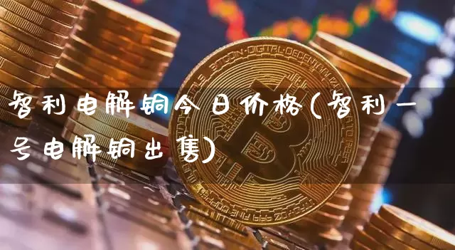 智利电解铜今日价格(智利一号电解铜出售)_https://www.qgjzrcxxzxpt.com_大商所_第1张