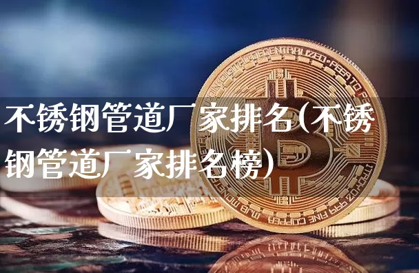 不锈钢管道厂家排名(不锈钢管道厂家排名榜)_https://www.qgjzrcxxzxpt.com_大商所_第1张