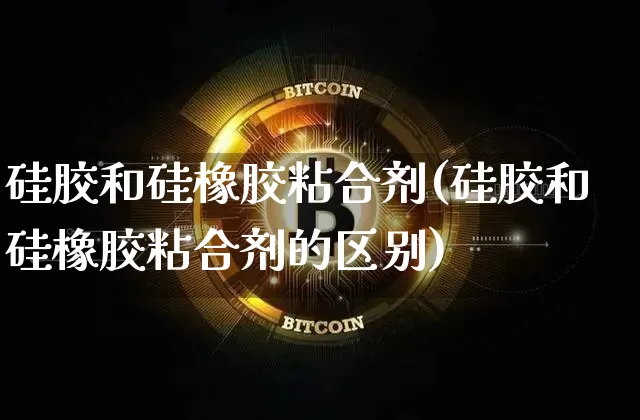 硅胶和硅橡胶粘合剂(硅胶和硅橡胶粘合剂的区别)_https://www.qgjzrcxxzxpt.com_上期能源_第1张
