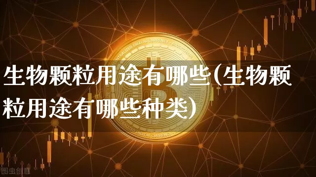生物颗粒用途有哪些(生物颗粒用途有哪些种类)_https://www.qgjzrcxxzxpt.com_大商所_第1张