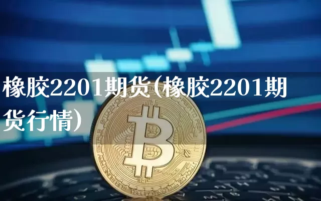 橡胶2201期货(橡胶2201期货行情)_https://www.qgjzrcxxzxpt.com_上期能源_第1张