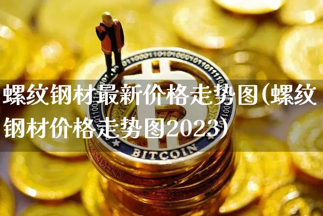 螺纹钢材最新价格走势图(螺纹钢材价格走势图2023)_https://www.qgjzrcxxzxpt.com_上期能源_第1张