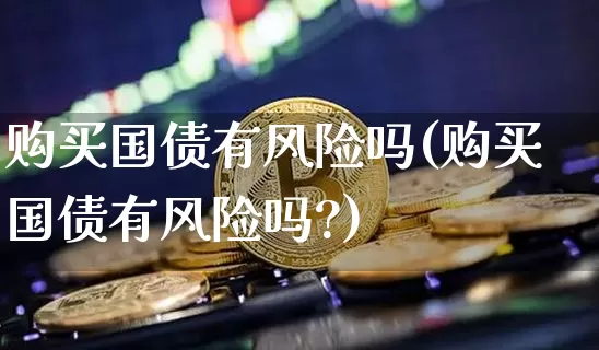 购买国债有风险吗(购买国债有风险吗?)_https://www.qgjzrcxxzxpt.com_大商所_第1张