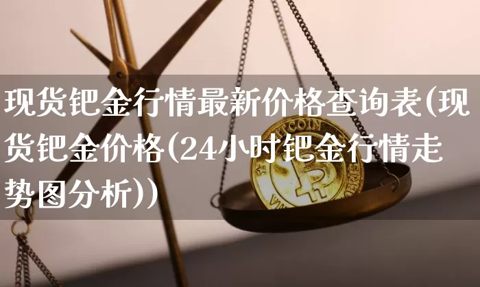 现货钯金行情最新价格查询表(现货钯金价格(24小时钯金行情走势图分析))_https://www.qgjzrcxxzxpt.com_上期能源_第1张