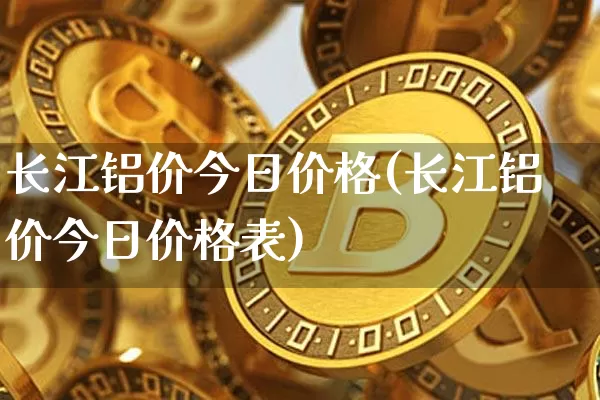 长江铝价今日价格(长江铝价今日价格表)_https://www.qgjzrcxxzxpt.com_大商所_第1张
