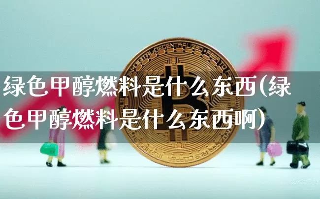 绿色甲醇燃料是什么东西(绿色甲醇燃料是什么东西啊)_https://www.qgjzrcxxzxpt.com_大商所_第1张