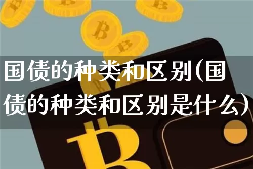 国债的种类和区别(国债的种类和区别是什么)_https://www.qgjzrcxxzxpt.com_广期所_第1张