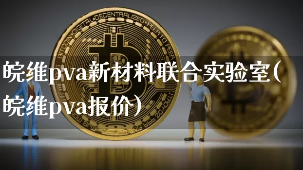 皖维pva新材料联合实验室(皖维pva报价)_https://www.qgjzrcxxzxpt.com_中金所_第1张