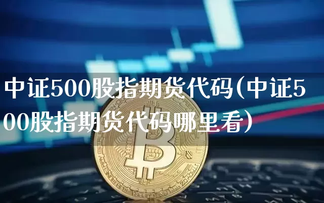 中证500股指期货代码(中证500股指期货代码哪里看)_https://www.qgjzrcxxzxpt.com_郑商所_第1张