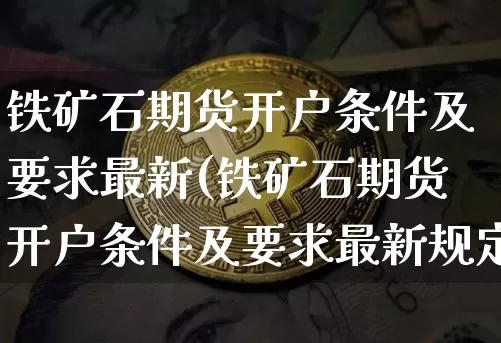 铁矿石期货开户条件及要求最新(铁矿石期货开户条件及要求最新规定)_https://www.qgjzrcxxzxpt.com_广期所_第1张