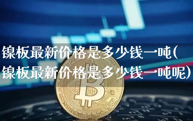 镍板最新价格是多少钱一吨(镍板最新价格是多少钱一吨呢)_上期所_第1张_财经网 镍板最新价格是多少钱一吨(镍板最新价格是多少钱一吨呢)_https://www.qgjzrcxxzxpt.com_上期所_第1张