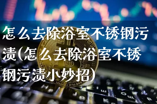 怎么去除浴室不锈钢污渍(怎么去除浴室不锈钢污渍小妙招)_https://www.qgjzrcxxzxpt.com_大商所_第1张