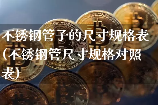 不锈钢管子的尺寸规格表(不锈钢管尺寸规格对照表)_https://www.qgjzrcxxzxpt.com_上期所_第1张