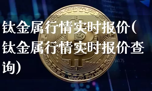 钛金属行情实时报价(钛金属行情实时报价查询)_https://www.qgjzrcxxzxpt.com_上期能源_第1张