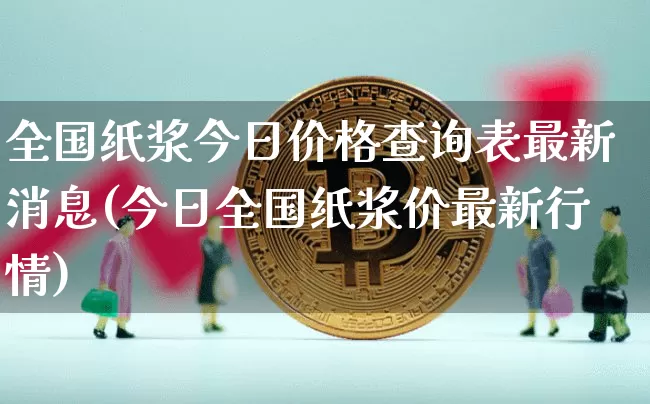全国纸浆今日价格查询表最新消息(今日全国纸浆价最新行情)_https://www.qgjzrcxxzxpt.com_广期所_第1张
