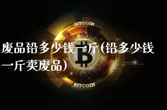 废品铅多少钱一斤(铅多少钱一斤卖废品)_https://www.qgjzrcxxzxpt.com_广期所_第1张