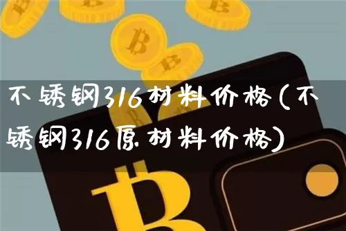 不锈钢316材料价格(不锈钢316原材料价格)_https://www.qgjzrcxxzxpt.com_广期所_第1张