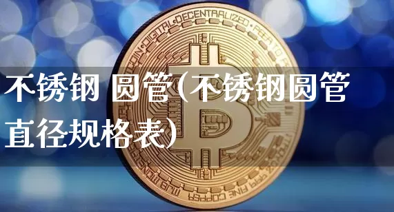 不锈钢 圆管(不锈钢圆管直径规格表)_https://www.qgjzrcxxzxpt.com_上期能源_第1张