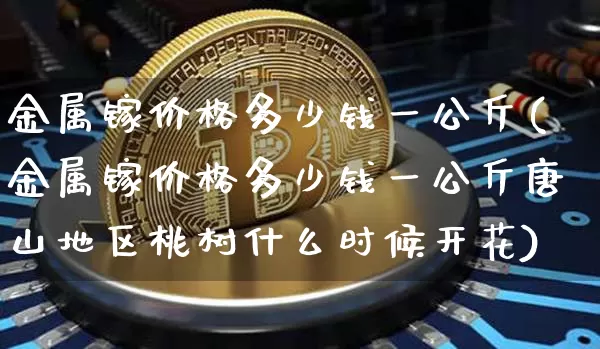 金属镓价格多少钱一公斤(金属镓价格多少钱一公斤唐山地区桃树什么时候开花)_https://www.qgjzrcxxzxpt.com_上期能源_第1张