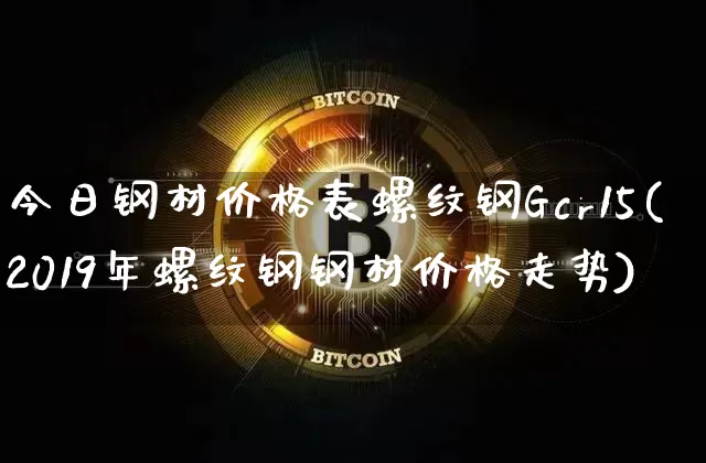 今日钢材价格表螺纹钢Gcr15(2019年螺纹钢钢材价格走势)_https://www.qgjzrcxxzxpt.com_上期所_第1张