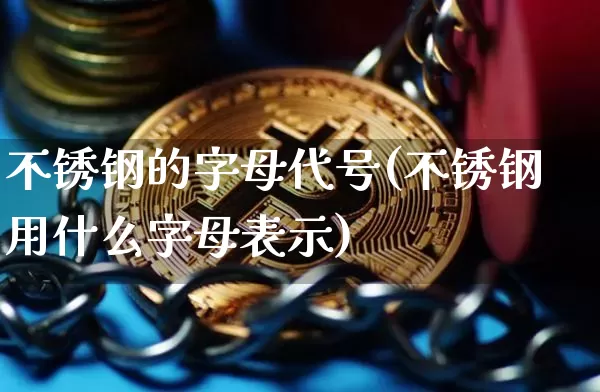 不锈钢的字母代号(不锈钢用什么字母表示)_https://www.qgjzrcxxzxpt.com_大商所_第1张