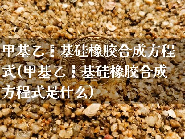 甲基乙烯基硅橡胶合成方程式(甲基乙烯基硅橡胶合成方程式是什么)_https://www.qgjzrcxxzxpt.com_上期所_第1张