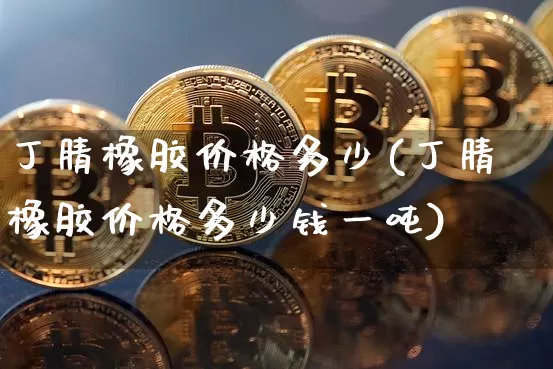 丁腈橡胶价格多少(丁腈橡胶价格多少钱一吨)_https://www.qgjzrcxxzxpt.com_中金所_第1张