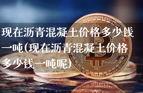 现在沥青混凝土价格多少钱一吨(现在沥青混凝土价格多少钱一吨呢)_https://www.qgjzrcxxzxpt.com_广期所_第1张