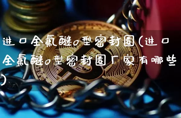 进口全氟醚o型密封圈(进口全氟醚o型密封圈厂家有哪些)_https://www.qgjzrcxxzxpt.com_广期所_第1张