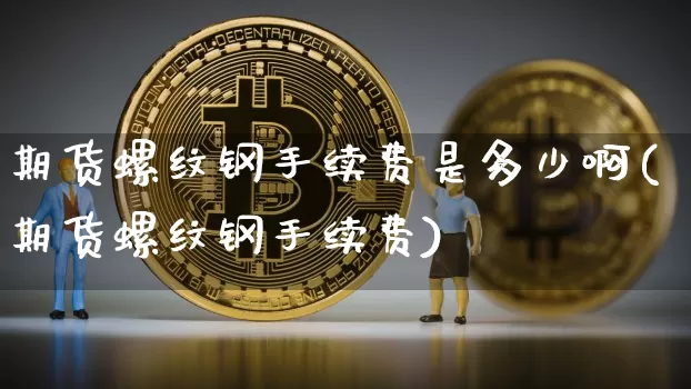 期货螺纹钢手续费是多少啊(期货螺纹钢手续费)_https://www.qgjzrcxxzxpt.com_广期所_第1张