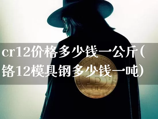 cr12价格多少钱一公斤(铬12模具钢多少钱一吨)_https://www.qgjzrcxxzxpt.com_上期能源_第1张