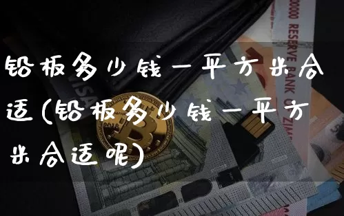 铅板多少钱一平方米合适(铅板多少钱一平方米合适呢)_https://www.qgjzrcxxzxpt.com_大商所_第1张