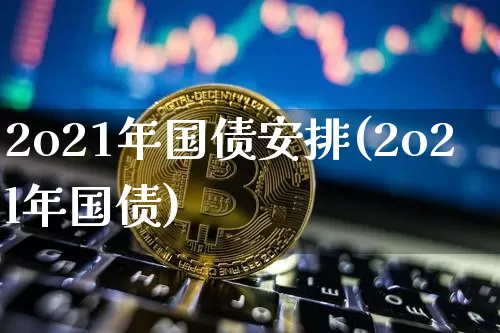2o21年国债安排(2o2l年国债)_https://www.qgjzrcxxzxpt.com_广期所_第1张