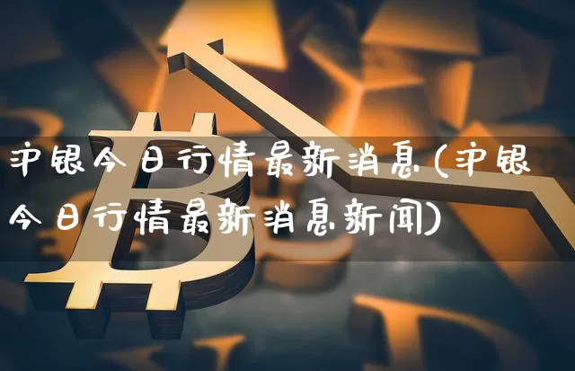 沪银今日行情最新消息(沪银今日行情最新消息新闻)_https://www.qgjzrcxxzxpt.com_上期能源_第1张