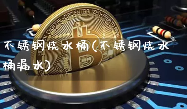 不锈钢烧水桶(不锈钢烧水桶漏水)_https://www.qgjzrcxxzxpt.com_中金所_第1张