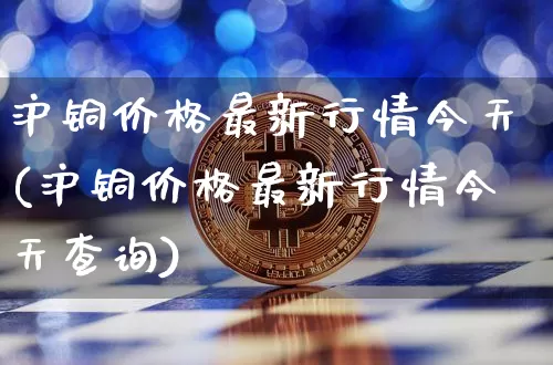 沪铜价格最新行情今天(沪铜价格最新行情今天查询)_https://www.qgjzrcxxzxpt.com_郑商所_第1张