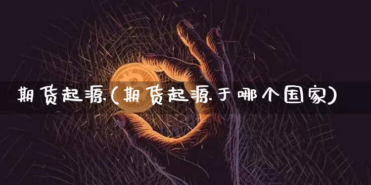 期货起源(期货起源于哪个国家)_https://www.qgjzrcxxzxpt.com_上期能源_第1张