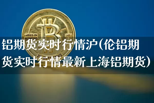 铝期货实时行情沪(伦铝期货实时行情最新上海铝期货)_https://www.qgjzrcxxzxpt.com_中金所_第1张