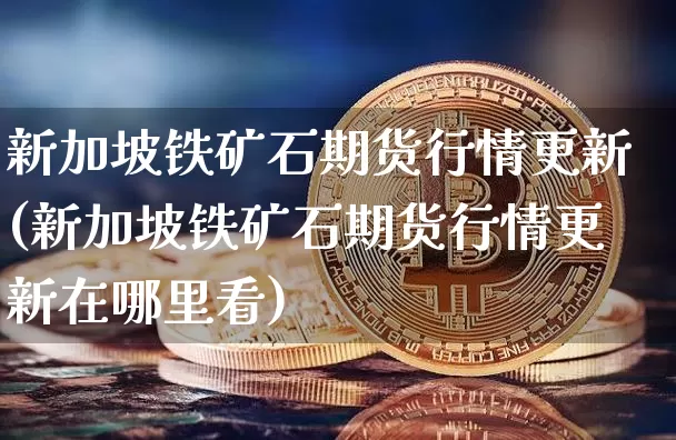 新加坡铁矿石期货行情更新(新加坡铁矿石期货行情更新在哪里看)_https://www.qgjzrcxxzxpt.com_上期能源_第1张