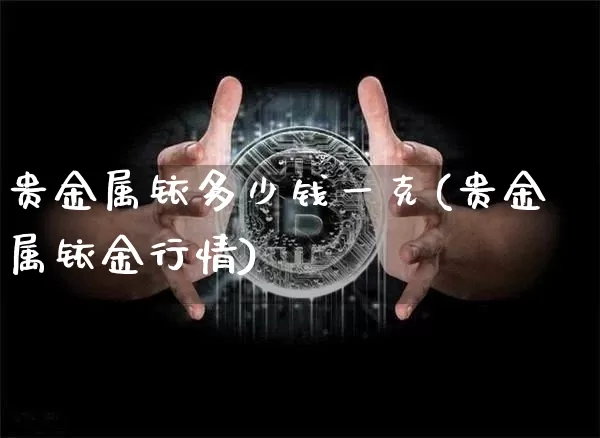 贵金属铱多少钱一克(贵金属铱金行情)_https://www.qgjzrcxxzxpt.com_大商所_第1张