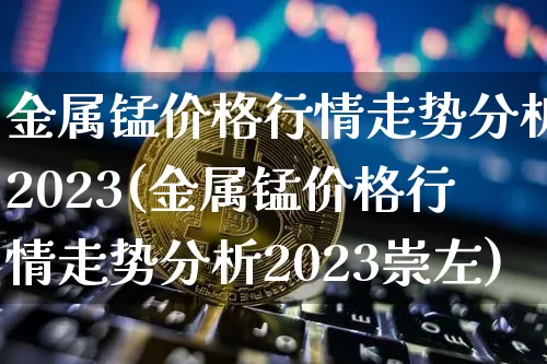 金属锰价格行情走势分析2023(金属锰价格行情走势分析2023崇左)_https://www.qgjzrcxxzxpt.com_大商所_第1张