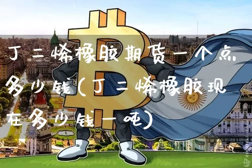 丁二烯橡胶期货一个点多少钱(丁二烯橡胶现在多少钱一吨)_https://www.qgjzrcxxzxpt.com_中金所_第1张