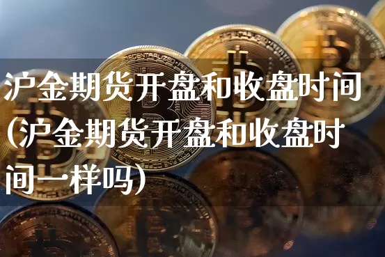 沪金期货开盘和收盘时间(沪金期货开盘和收盘时间一样吗)_https://www.qgjzrcxxzxpt.com_广期所_第1张