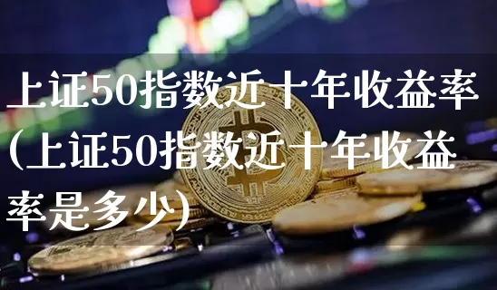 上证50指数近十年收益率(上证50指数近十年收益率是多少)_https://www.qgjzrcxxzxpt.com_郑商所_第1张
