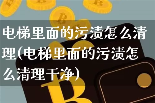 电梯里面的污渍怎么清理(电梯里面的污渍怎么清理干净)_https://www.qgjzrcxxzxpt.com_上期能源_第1张