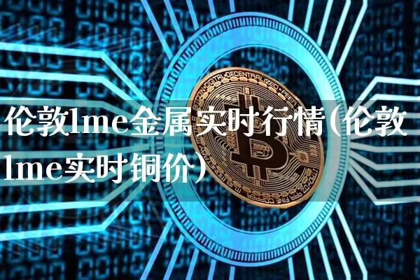 伦敦lme金属实时行情(伦敦lme实时铜价)_https://www.qgjzrcxxzxpt.com_上期所_第1张