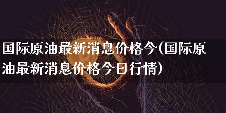 国际原油最新消息价格今(国际原油最新消息价格今日行情)_https://www.qgjzrcxxzxpt.com_上期能源_第1张
