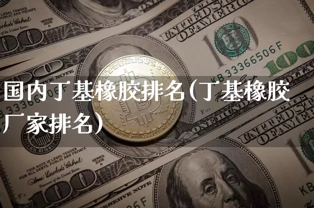 国内丁基橡胶排名(丁基橡胶厂家排名)_https://www.qgjzrcxxzxpt.com_中金所_第1张