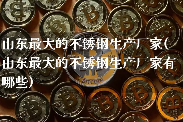 山东最大的不锈钢生产厂家(山东最大的不锈钢生产厂家有哪些)_https://www.qgjzrcxxzxpt.com_大商所_第1张
