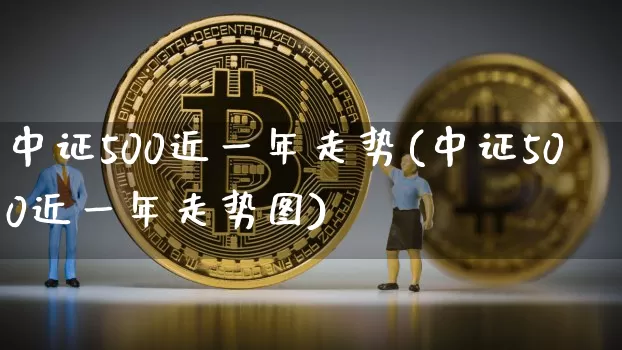 中证500近一年走势(中证500近一年走势图)_https://www.qgjzrcxxzxpt.com_中金所_第1张